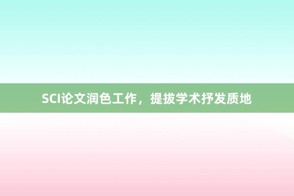 SCI论文润色工作，提拔学术抒发质地