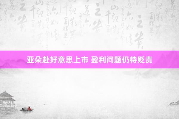 亚朵赴好意思上市 盈利问题仍待贬责